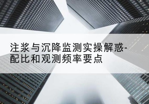 柯桥水泥浆配比不当会不会造成注浆管堵管？-注浆与沉降监测实操解惑-配比和观测频率要点