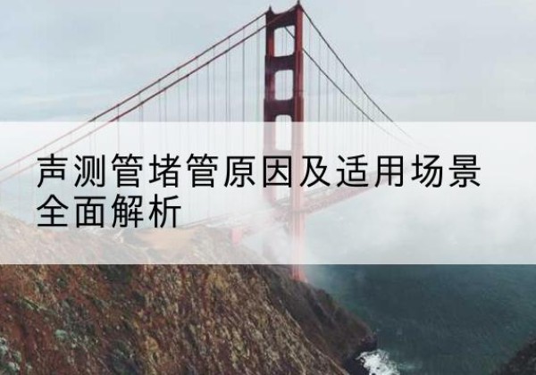 柯桥声测管堵管的主要原因有哪些？-声测管堵管原因及适用场景全面解析