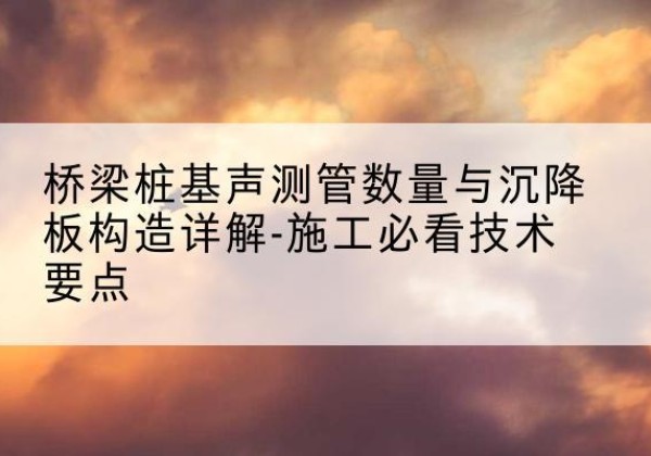 柯桥桩基需要预埋几根声测管？-桥梁桩基声测管数量与沉降板构造详解-施工必看技术要点